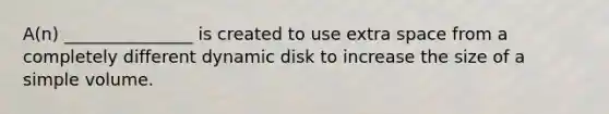 A(n) _______________ is created to use extra space from a completely different dynamic disk to increase the size of a simple volume.