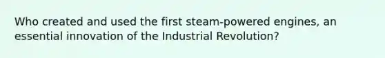 Who created and used the first steam-powered engines, an essential innovation of the Industrial Revolution?