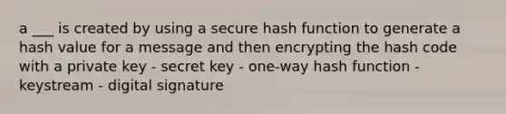 a ___ is created by using a secure hash function to generate a hash value for a message and then encrypting the hash code with a private key - secret key - one-way hash function - keystream - digital signature