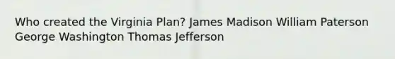 Who created the Virginia Plan? James Madison William Paterson George Washington Thomas Jefferson