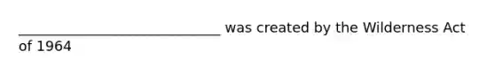 _____________________________ was created by the Wilderness Act of 1964