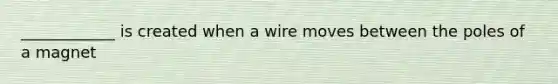 ____________ is created when a wire moves between the poles of a magnet