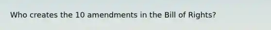 Who creates the 10 amendments in the Bill of Rights?