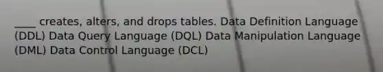 ____ creates, alters, and drops tables. Data Definition Language (DDL) Data Query Language (DQL) Data Manipulation Language (DML) Data Control Language (DCL)