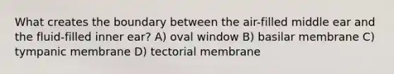 What creates the boundary between the air-filled middle ear and the fluid-filled inner ear? A) oval window B) basilar membrane C) tympanic membrane D) tectorial membrane