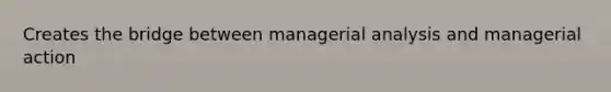 Creates the bridge between managerial analysis and managerial action