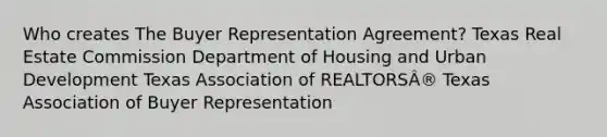 Who creates The Buyer Representation Agreement? Texas Real Estate Commission Department of Housing and Urban Development Texas Association of REALTORSÂ® Texas Association of Buyer Representation