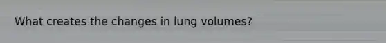 What creates the changes in lung volumes?