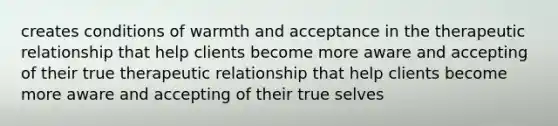 creates conditions of warmth and acceptance in the therapeutic relationship that help clients become more aware and accepting of their true therapeutic relationship that help clients become more aware and accepting of their true selves