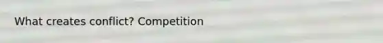 What creates conflict? Competition