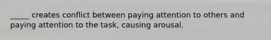 _____ creates conflict between paying attention to others and paying attention to the task, causing arousal.