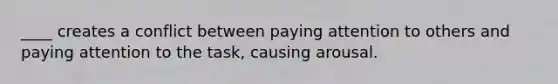 ____ creates a conflict between paying attention to others and paying attention to the task, causing arousal.