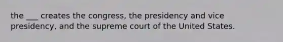 the ___ creates the congress, the presidency and vice presidency, and the supreme court of the United States.