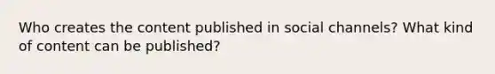 Who creates the content published in social channels? What kind of content can be published?