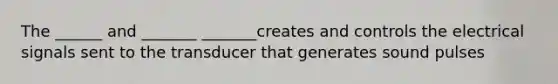 The ______ and _______ _______creates and controls the electrical signals sent to the transducer that generates sound pulses