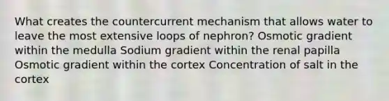 What creates the countercurrent mechanism that allows water to leave the most extensive loops of nephron? Osmotic gradient within the medulla Sodium gradient within the renal papilla Osmotic gradient within the cortex Concentration of salt in the cortex