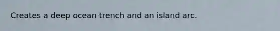 Creates a deep ocean trench and an island arc.