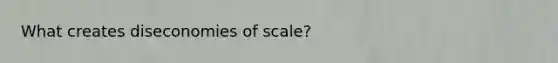 What creates diseconomies of scale?