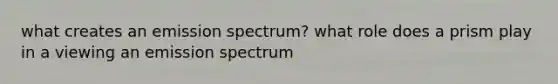 what creates an emission spectrum? what role does a prism play in a viewing an emission spectrum