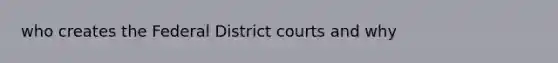 who creates the Federal District courts and why