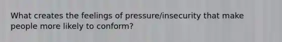 What creates the feelings of pressure/insecurity that make people more likely to conform?