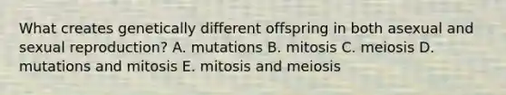 What creates genetically different offspring in both asexual and sexual reproduction? A. mutations B. mitosis C. meiosis D. mutations and mitosis E. mitosis and meiosis