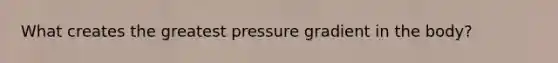 What creates the greatest pressure gradient in the body?