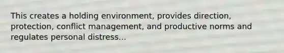 This creates a holding environment, provides direction, protection, conflict management, and productive norms and regulates personal distress...