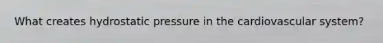 What creates hydrostatic pressure in the cardiovascular system?