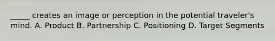 _____ creates an image or perception in the potential traveler's mind. A. Product B. Partnership C. Positioning D. Target Segments
