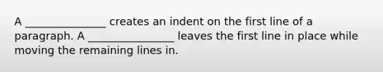 A _______________ creates an indent on the first line of a paragraph. A ________________ leaves the first line in place while moving the remaining lines in.