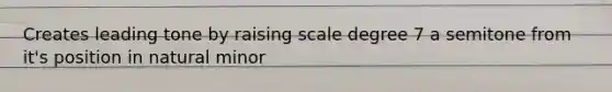 Creates leading tone by raising scale degree 7 a semitone from it's position in natural minor