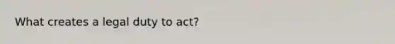 What creates a legal duty to act?