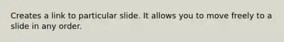Creates a link to particular slide. It allows you to move freely to a slide in any order.