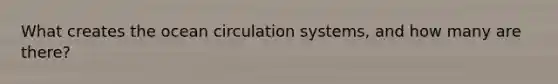 What creates the ocean circulation systems, and how many are there?