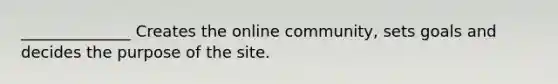 ______________ Creates the online community, sets goals and decides the purpose of the site.