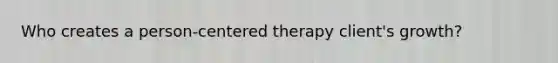 Who creates a person-centered therapy client's growth?