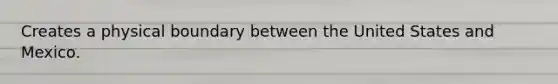 Creates a physical boundary between the United States and Mexico.