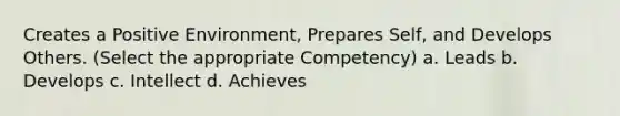 Creates a Positive Environment, Prepares Self, and Develops Others. (Select the appropriate Competency) a. Leads b. Develops c. Intellect d. Achieves