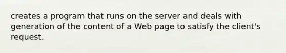 creates a program that runs on the server and deals with generation of the content of a Web page to satisfy the client's request.