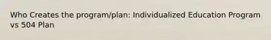 Who Creates the program/plan: Individualized Education Program vs 504 Plan