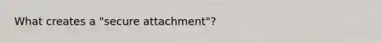 What creates a "secure attachment"?