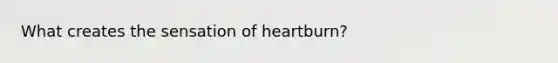 What creates the sensation of heartburn?