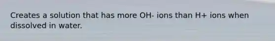 Creates a solution that has more OH- ions than H+ ions when dissolved in water.