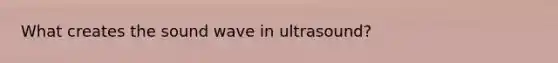 What creates the sound wave in ultrasound?