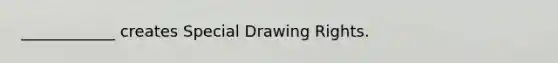 ____________ creates Special Drawing Rights.