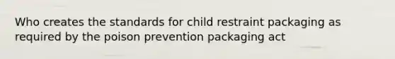 Who creates the standards for child restraint packaging as required by the poison prevention packaging act