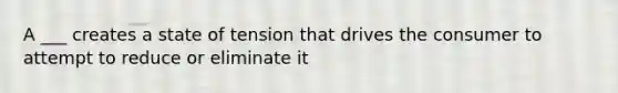 A ___ creates a state of tension that drives the consumer to attempt to reduce or eliminate it