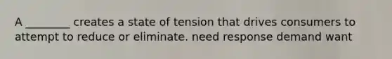 A ________ creates a state of tension that drives consumers to attempt to reduce or eliminate. need response demand want