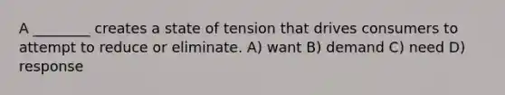 A ________ creates a state of tension that drives consumers to attempt to reduce or eliminate. A) want B) demand C) need D) response